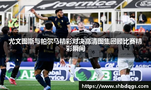 尤文图斯与帕尔马精彩对决高清图集回顾比赛精彩瞬间